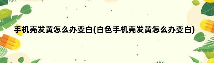 手机壳发黄怎么办变白(白色手机壳发黄怎么办变白)