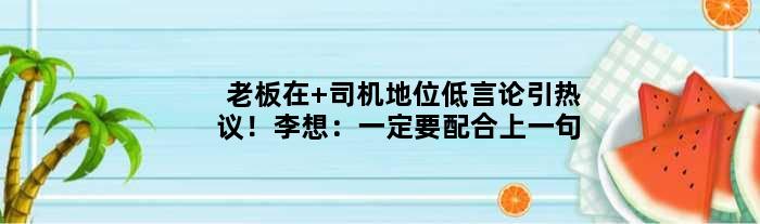 “老板在 司机地位低”言论引热议！李想：一定要配合上一句