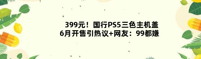 399元！国行PS5三色主机盖6月开售引热议 网友：99都嫌贵