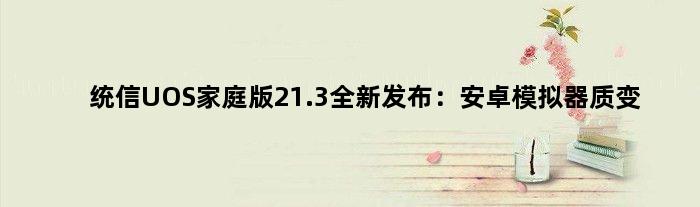统信UOS家庭版21.3全新发布：安卓模拟器质变