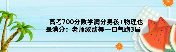 高考700分数学满分男孩 物理也是满分：老师激动得一口气跑3层楼