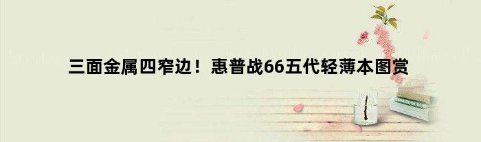 三面金属四窄边！惠普战66五代轻薄本图赏