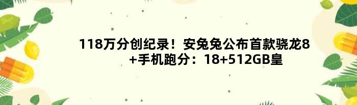 118万分创纪录！安兔兔公布骁龙8+手机跑分：18+512GB皇帝版存储