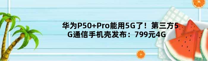 华为P50 Pro能用5G了！第三方5G通信手机壳发布：799元4G秒变5G