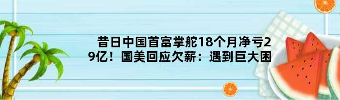 昔日中国首富掌舵18个月净亏29亿！国美回应欠薪：遇到巨大困难