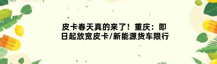 皮卡春天真的来了！重庆：即日起放宽皮卡/新能源货车限行