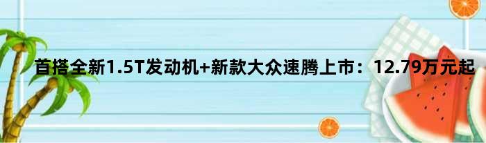 首搭全新1.5T发动机 新款大众速腾上市：12.79万元起