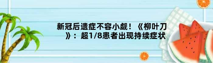 新冠后遗症不容小觑！《柳叶刀》：超1/8患者出现持续症状