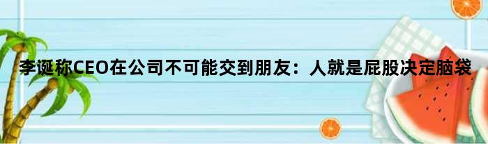 李诞称CEO在公司不可能交到朋友：人就是屁股决定脑袋