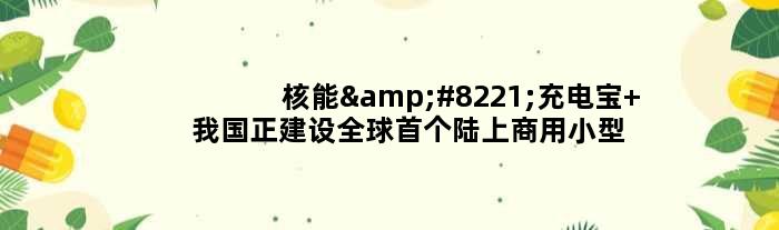 核能”充电宝” 我国正建设全球陆上商用小型反应堆