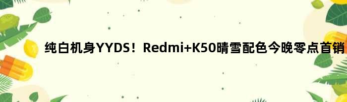 纯白机身YYDS！Redmi K50晴雪配色今晚零点首销