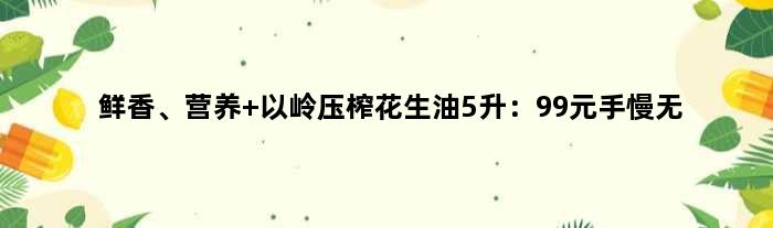 鲜香、营养 以岭压榨花生油5升：99元手慢无
