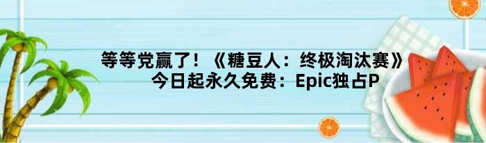 等等党赢了！《糖豆人：淘汰赛》今日起免费：Epic独占PC端