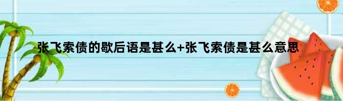 张飞索债的歇后语是甚么 张飞索债是甚么意思