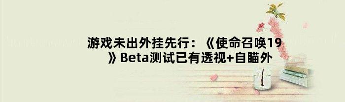 游戏未出外挂先行：《使命召唤19》Beta测试已有透视+自瞄外挂