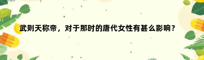 武则天称帝，对于那时的唐代女性有甚么影响？