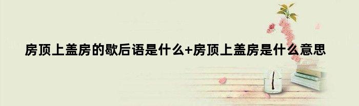 房顶上盖房的歇后语是什么 房顶上盖房是什么意思