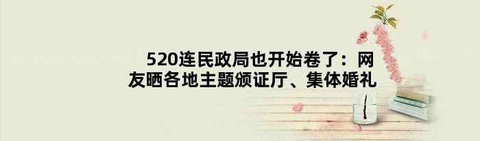 520连民政局也开始“卷”了：网友晒各地主题颁证厅、集体婚礼
