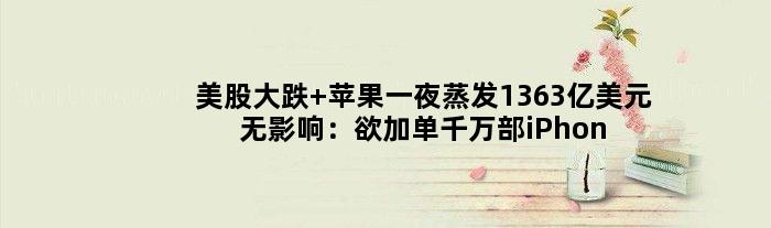 美股大跌 苹果一夜蒸发1363亿美元无影响：欲加单千万部iPhone 13
