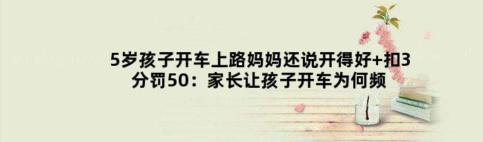 5岁孩子开车上路妈妈还说开得好 扣3分罚50：家长让孩子开车为何频发生？