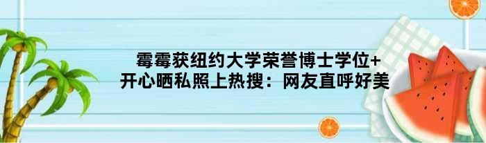 霉霉获纽约大学荣誉博士学位 开心晒私照上热搜：网友直呼好美
