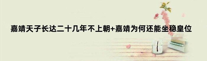 嘉靖天子长达二十几年不上朝 嘉靖为何还能坐稳皇位