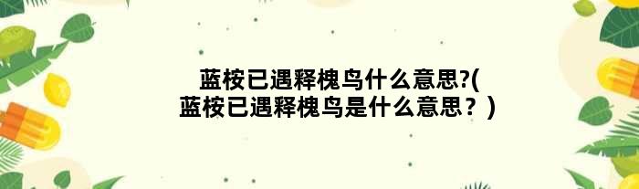 蓝桉已遇释槐鸟什么意思?(蓝桉已遇释槐鸟是什么意思？)