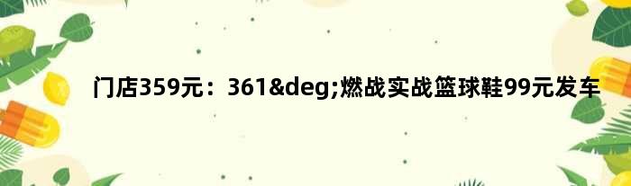 门店359元：361°燃战实战篮球鞋99元发车