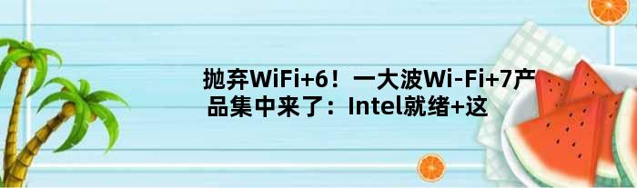 抛弃WiFi 6！一大波Wi-Fi 7产品集中来了：Intel就绪 这网速太给力