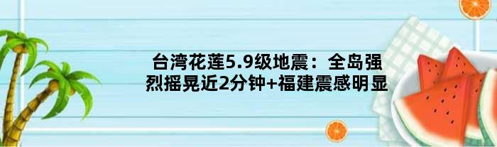 台湾花莲5.9级地震：全岛强烈摇晃近2分钟 福建震感明显