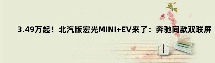 3.49万起！北汽版“宏光MINI EV”来了：奔驰“同款”双联屏