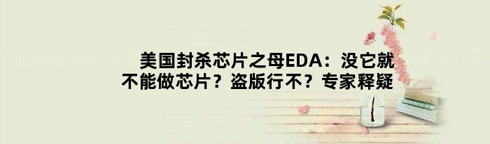 美国封杀“芯片之母”EDA：没它就不能做芯片？盗版行不？专家释疑