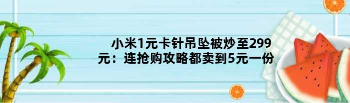 小米1元卡针吊坠被炒至299元：连抢购攻略都卖到5元一份