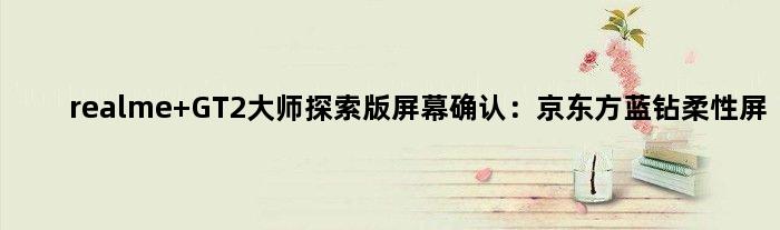 realme GT2大师探索版屏幕确认：京东方蓝钻柔性屏