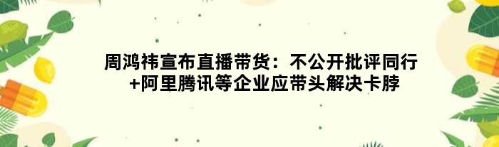 周鸿祎宣布直播带货：不公开批评同行 阿里腾讯等企业应带头解决卡脖子问题