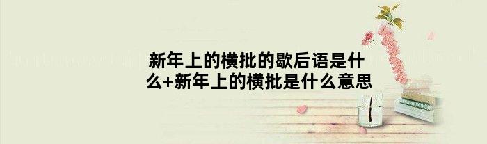 新年上的横批的歇后语是什么 新年上的横批是什么意思