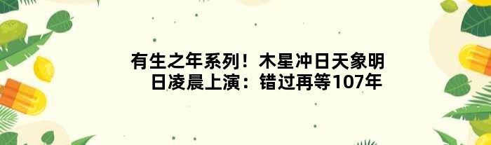 “有生之年”系列！木星冲日天象明日凌晨上演：错过再等107年
