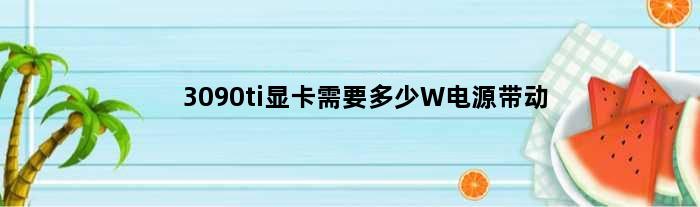 3090ti显卡需要多少W电源带动