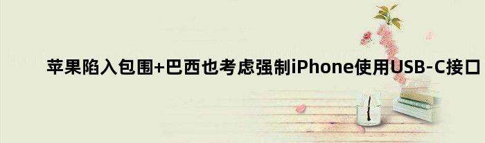 苹果陷入“包围” 巴西也考虑强制iPhone使用USB-C接口