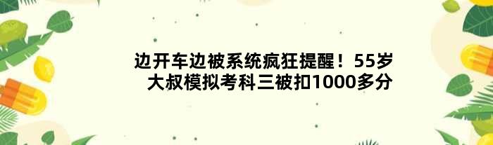 边开车边被系统疯狂提醒！55岁大叔模拟考科三被扣1000多分