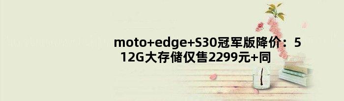 moto edge S30版降价：512G大存储仅售2299元 同价位绝无仅有