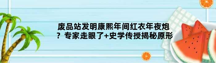 废品站发明康熙年间红衣年夜炮？“专家”走眼了 史学传授揭秘原形