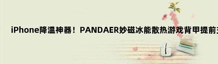 iPhone降温神器！PANDAER妙磁冰能散热游戏背甲提前交付