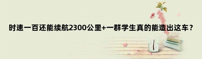 时速一百还能续航2300公里 一群学生真的能造出这车？