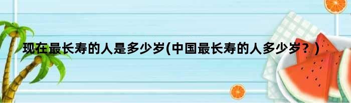 现在最长寿的人是多少岁(中国最长寿的人多少岁？)