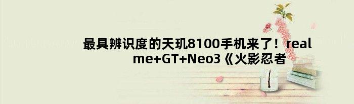 更具辨识度的天玑8100手机来了！realme GT Neo3《火影忍者》定制版曝光