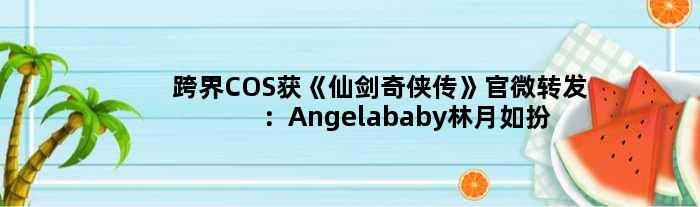 跨界COS获《仙剑奇侠传》官微转发：Angelababy林月如扮相圈粉