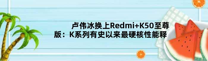 卢伟冰换上Redmi K50版：K系列有史以来最硬核性能释放