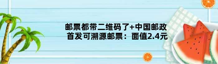 邮票都带二维码了 中国邮政可溯源邮票：面值2.4元