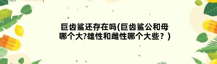 巨齿鲨还存在吗(巨齿鲨公和母哪个大?雄性和雌性哪个大些？)